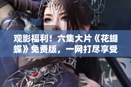 观影福利！六集大片《花蝴蝶》免费版，一网打尽享受视觉盛宴！