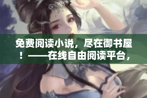 免费阅读小说，尽在御书屋！——在线自由阅读平台，享受阅读的乐趣！