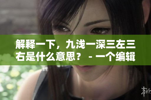 解释一下，九浅一深三左三右是什么意思？ - 一个编辑解答