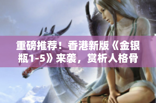 重磅推荐！香港新版《金银瓶1-5》来袭，赏析人格骨头茶