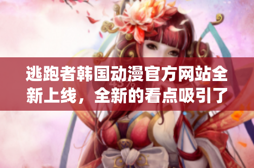 逃跑者韩国动漫官方网站全新上线，全新的看点吸引了众多观众(1)