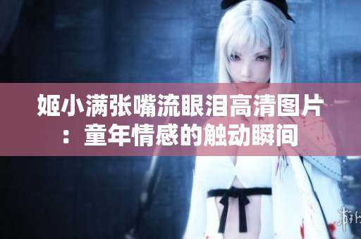 姬小满张嘴流眼泪高清图片：童年情感的触动瞬间 