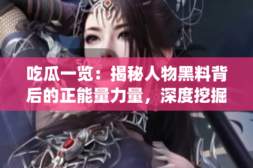 吃瓜一览：揭秘人物黑料背后的正能量力量，深度挖掘真相的故事(1)