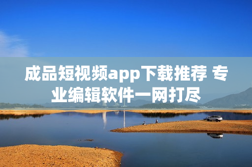 成品短视频app下载推荐 专业编辑软件一网打尽