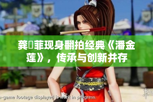 龚玥菲现身翻拍经典《潘金莲》，传承与创新并存