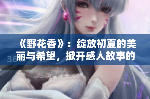 《野花香》：绽放初夏的美丽与希望，掀开感人故事的序幕！ 