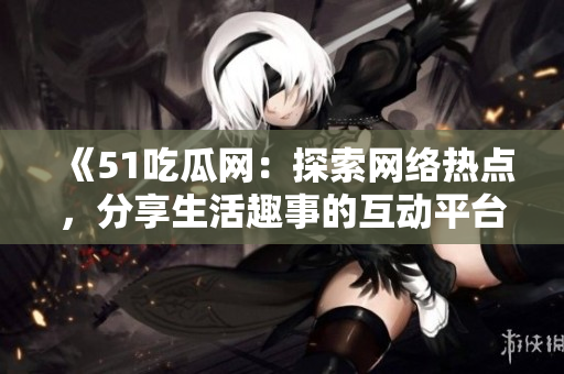 《51吃瓜网：探索网络热点，分享生活趣事的互动平台》