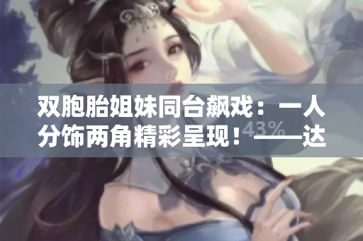 双胞胎姐妹同台飙戏：一人分饰两角精彩呈现！——达人资讯
