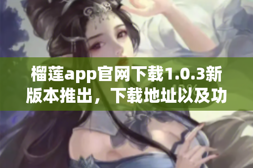 榴莲app官网下载1.0.3新版本推出，下载地址以及功能介绍！(1)
