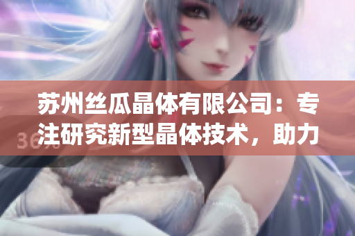 苏州丝瓜晶体有限公司：专注研究新型晶体技术，助力科技创新与发展(1)
