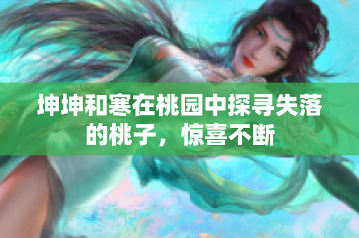 坤坤和寒在桃园中探寻失落的桃子，惊喜不断