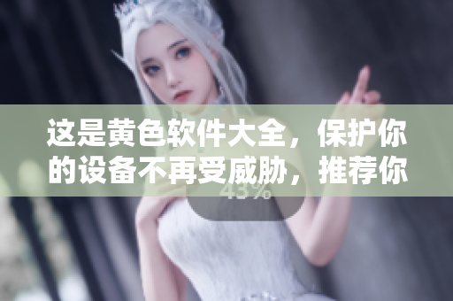 这是黄色软件大全，保护你的设备不再受威胁，推荐你使用的软件清单