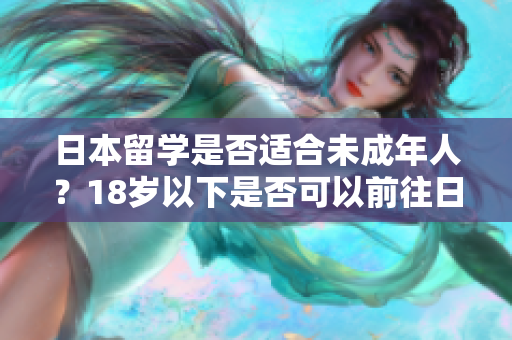 日本留学是否适合未成年人？18岁以下是否可以前往日本留学？