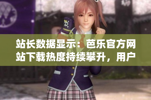站长数据显示：芭乐官方网站下载热度持续攀升，用户青睐有增。(1)