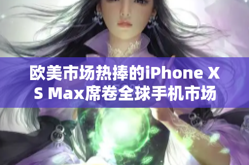 欧美市场热捧的iPhone XS Max席卷全球手机市场