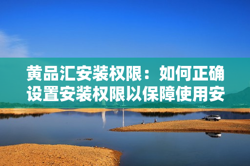 黄品汇安装权限：如何正确设置安装权限以保障使用安全