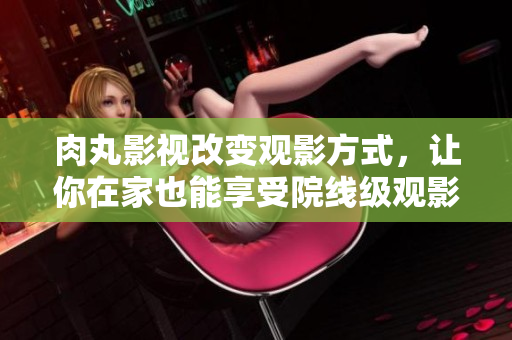 肉丸影视改变观影方式，让你在家也能享受院线级观影体验！