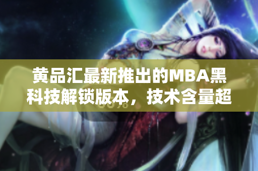 黄品汇最新推出的MBA黑科技解锁版本，技术含量超高