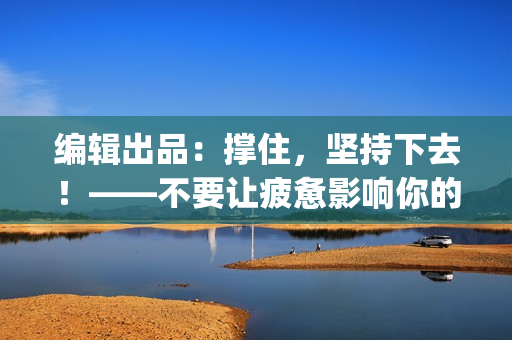 编辑出品：撑住，坚持下去！——不要让疲惫影响你的创作和生活(1)