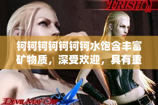 钶钶钶钶钶钶钶水饱含丰富矿物质，深受欢迎，具有重要价值(1)