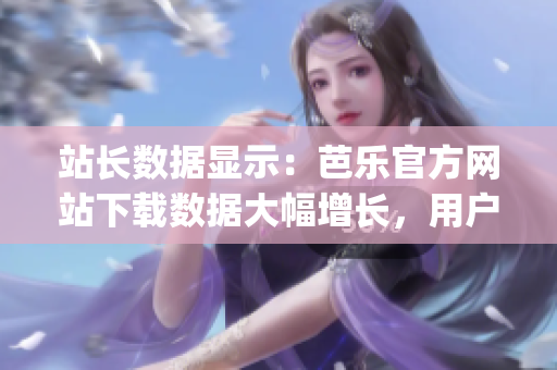站长数据显示：芭乐官方网站下载数据大幅增长，用户反馈热烈(1)
