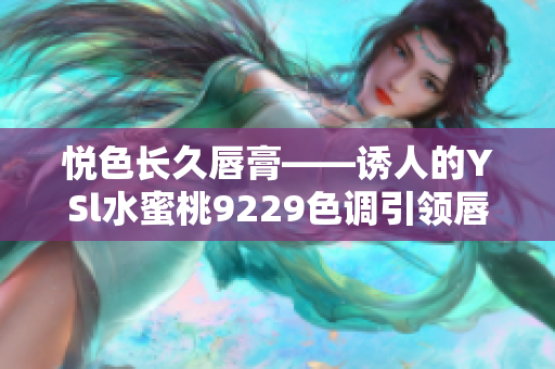 悦色长久唇膏——诱人的YSl水蜜桃9229色调引领唇妆大势