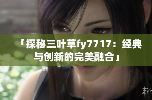 「探秘三叶草fy7717：经典与创新的完美融合」
