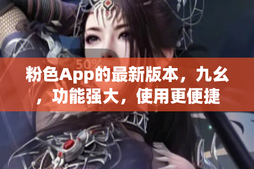 粉色App的最新版本，九幺，功能强大，使用更便捷
