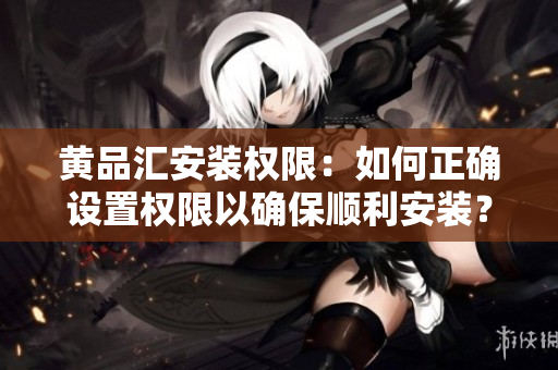 黄品汇安装权限：如何正确设置权限以确保顺利安装？