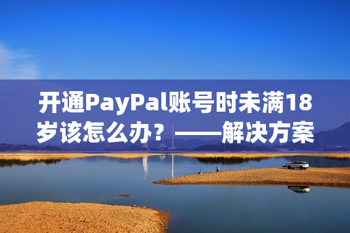 开通PayPal账号时未满18岁该怎么办？——解决方案
