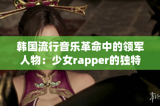 韩国流行音乐革命中的领军人物：少女rapper的独特魅力