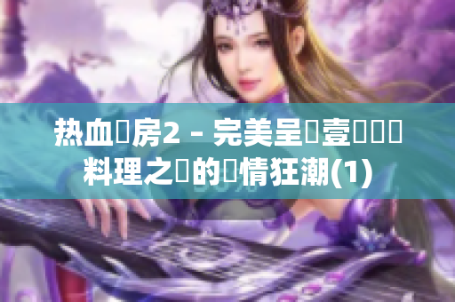 热血廚房2 – 完美呈現壹戰愛與料理之間的熱情狂潮(1)