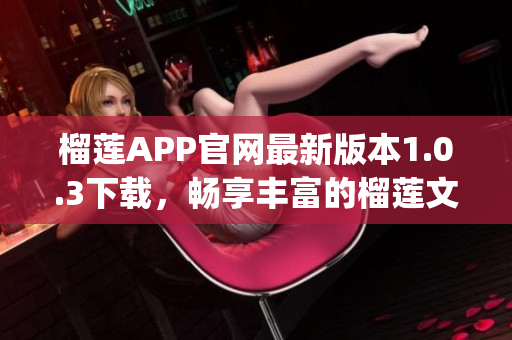 榴莲APP官网最新版本1.0.3下载，畅享丰富的榴莲文化！(1)
