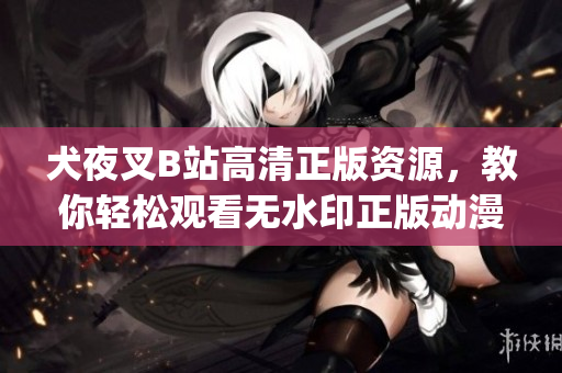 犬夜叉B站高清正版资源，教你轻松观看无水印正版动漫(1)