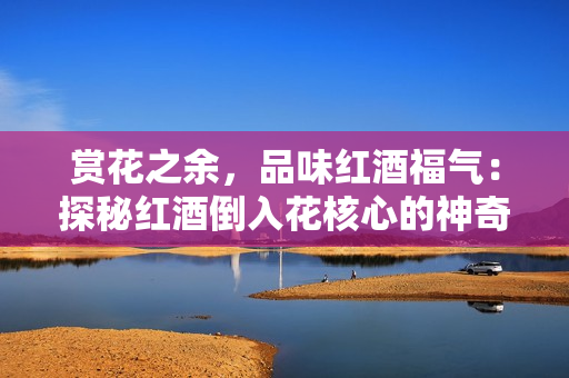 赏花之余，品味红酒福气：探秘红酒倒入花核心的神奇效果