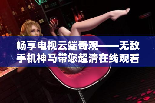 畅享电视云端奇观——无敌手机神马带您超清在线观看精彩节目