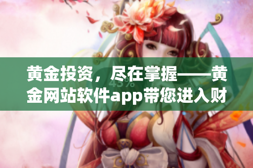 黄金投资，尽在掌握——黄金网站软件app带您进入财富快车道