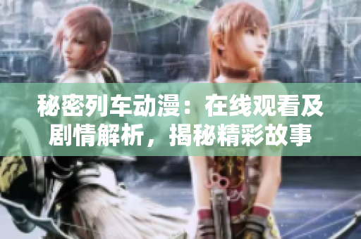 秘密列车动漫：在线观看及剧情解析，揭秘精彩故事