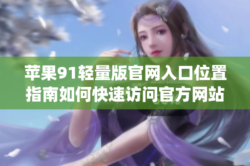 苹果91轻量版官网入口位置指南如何快速访问官方网站？(1)