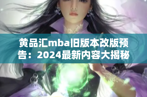 黄品汇mba旧版本改版预告：2024最新内容大揭秘