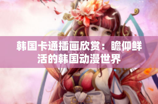 韩国卡通插画欣赏：瞻仰鲜活的韩国动漫世界