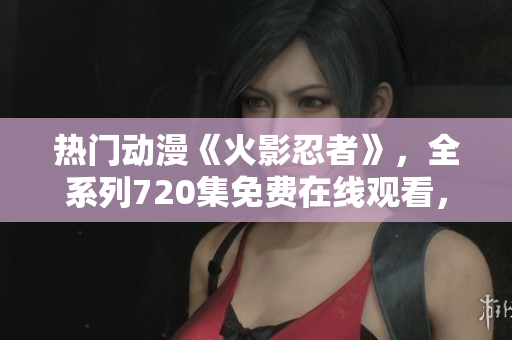 热门动漫《火影忍者》，全系列720集免费在线观看，精彩不容错过！