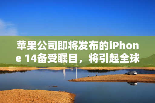 苹果公司即将发布的iPhone 14备受瞩目，将引起全球关注