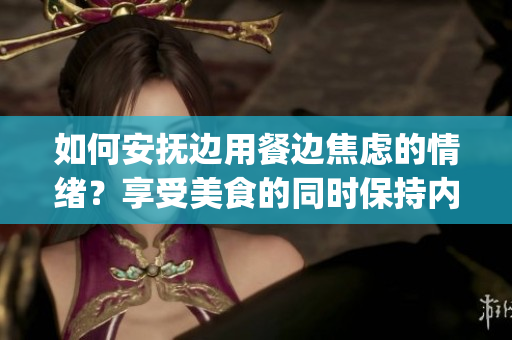 如何安抚边用餐边焦虑的情绪？享受美食的同时保持内心平静的技巧。(1)