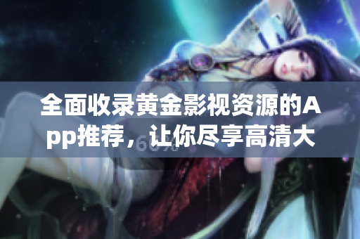 全面收录黄金影视资源的App推荐，让你尽享高清大片
