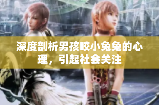 深度剖析男孩咬小兔兔的心理，引起社会关注