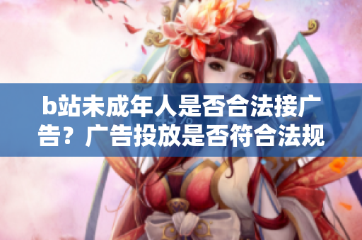 b站未成年人是否合法接广告？广告投放是否符合法规？