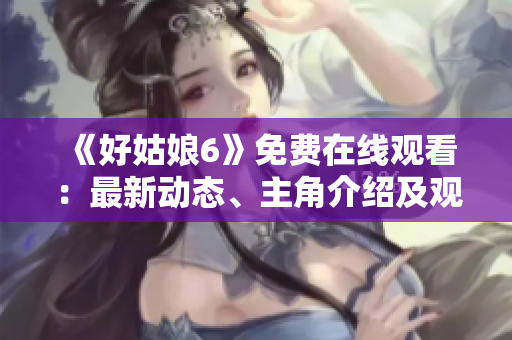 《好姑娘6》免费在线观看：最新动态、主角介绍及观影心得分享