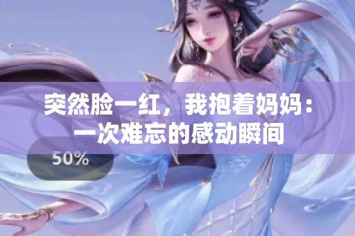突然脸一红，我抱着妈妈：一次难忘的感动瞬间