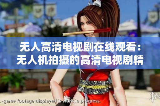无人高清电视剧在线观看：无人机拍摄的高清电视剧精彩在线观赏